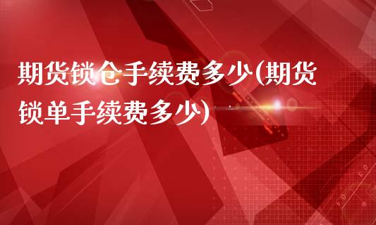 期货锁仓手续费多少(期货锁单手续费多少)_https://www.zghnxxa.com_黄金期货_第1张