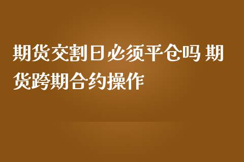 期货交割日必须平仓吗 期货跨期合约操作_https://www.zghnxxa.com_黄金期货_第1张