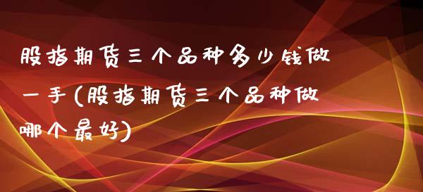 股指期货三个品种多少钱做一手(股指期货三个品种做哪个最好)_https://www.zghnxxa.com_国际期货_第1张