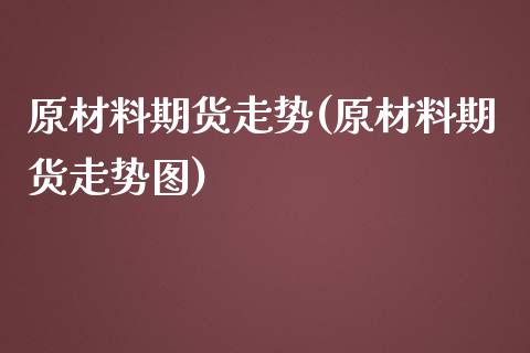 原材料期货走势(原材料期货走势图)_https://www.zghnxxa.com_黄金期货_第1张