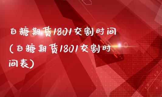 白糖期货1801交割时间(白糖期货1801交割时间表)_https://www.zghnxxa.com_期货直播室_第1张