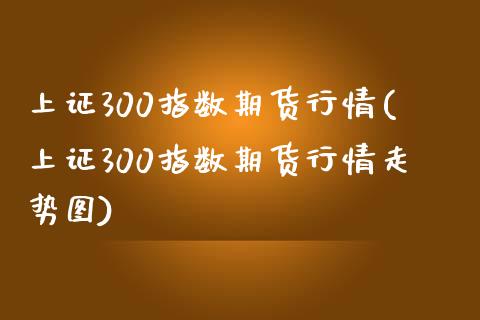 上证300指数期货行情(上证300指数期货行情走势图)_https://www.zghnxxa.com_内盘期货_第1张