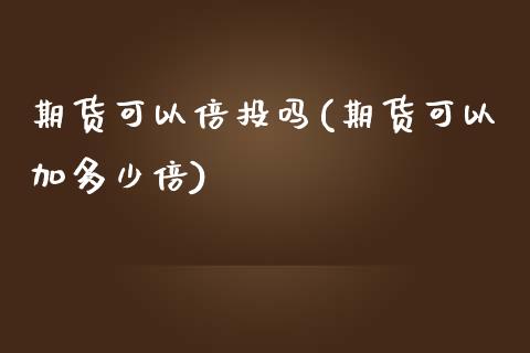 期货可以倍投吗(期货可以加多少倍)_https://www.zghnxxa.com_期货直播室_第1张