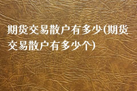 期货交易散户有多少(期货交易散户有多少个)_https://www.zghnxxa.com_期货直播室_第1张