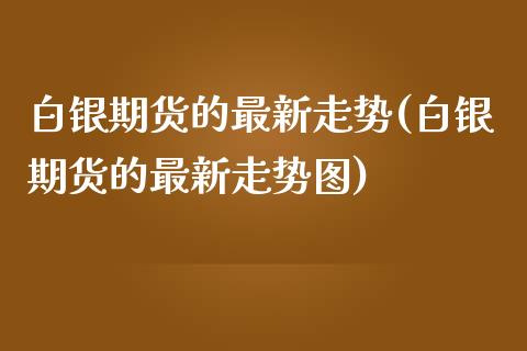 白银期货的最新走势(白银期货的最新走势图)_https://www.zghnxxa.com_内盘期货_第1张