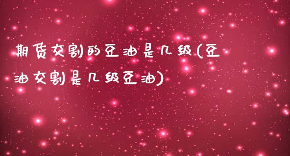 期货交割的豆油是几级(豆油交割是几级豆油)_https://www.zghnxxa.com_国际期货_第1张