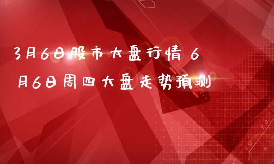 3月6日股市大盘行情 6月6日周四大盘走势预测_https://www.zghnxxa.com_黄金期货_第1张