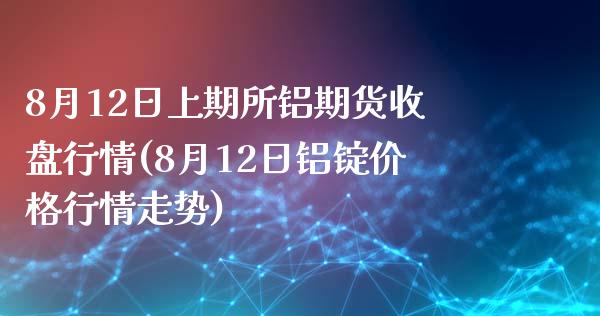 8月12日上期所铝期货收盘行情(8月12日铝锭价格行情走势)_https://www.zghnxxa.com_内盘期货_第1张