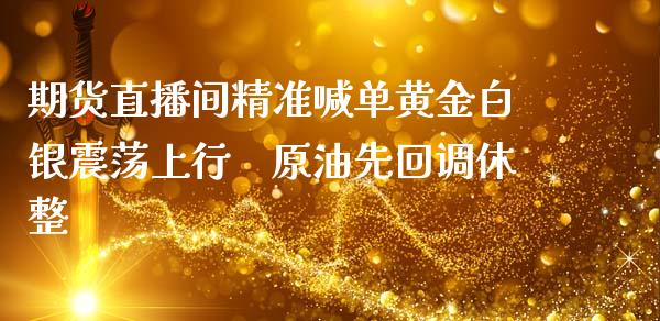 期货直播间精准喊单黄金白银震荡上行　原油先回调休整_https://www.zghnxxa.com_国际期货_第1张