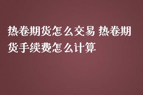 热卷期货怎么交易 热卷期货手续费怎么计算_https://www.zghnxxa.com_国际期货_第1张