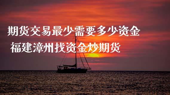 期货交易最少需要多少资金 福建漳州找资金炒期货_https://www.zghnxxa.com_内盘期货_第1张