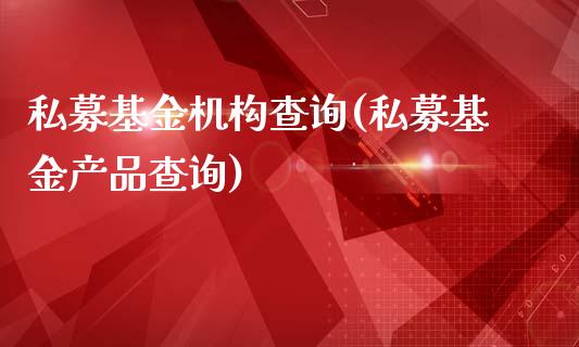 私募基金机构查询(私募基金产品查询)_https://www.zghnxxa.com_期货直播室_第1张