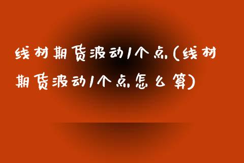 线材期货波动1个点(线材期货波动1个点怎么算)_https://www.zghnxxa.com_期货直播室_第1张