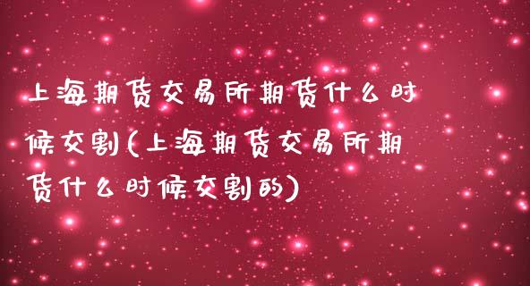 上海期货交易所期货什么时候交割(上海期货交易所期货什么时候交割的)_https://www.zghnxxa.com_期货直播室_第1张