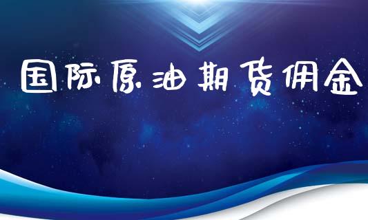 国际原油期货佣金_https://www.zghnxxa.com_黄金期货_第1张