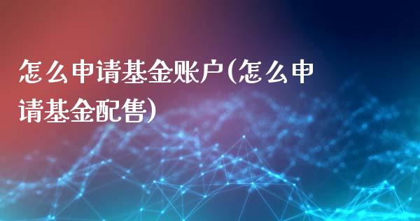 怎么申请基金账户(怎么申请基金配售)_https://www.zghnxxa.com_黄金期货_第1张