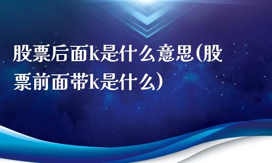 股票后面k是什么意思(股票前面带k是什么)_https://www.zghnxxa.com_黄金期货_第1张