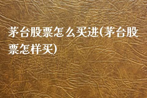 茅台股票怎么买进(茅台股票怎样买)_https://www.zghnxxa.com_期货直播室_第1张