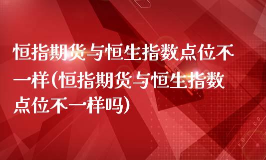 恒指期货与恒生指数点位不一样(恒指期货与恒生指数点位不一样吗)_https://www.zghnxxa.com_内盘期货_第1张