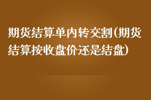 期货结算单内转交割(期货结算按收盘价还是结盘)_https://www.zghnxxa.com_黄金期货_第1张