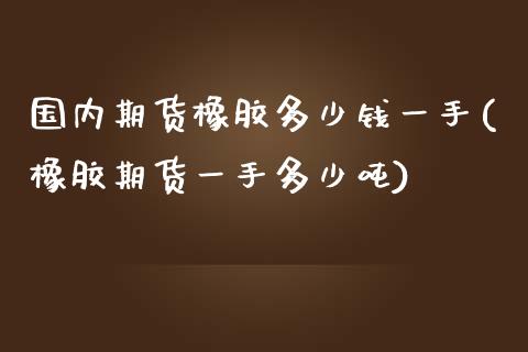 国内期货橡胶多少钱一手(橡胶期货一手多少吨)_https://www.zghnxxa.com_内盘期货_第1张