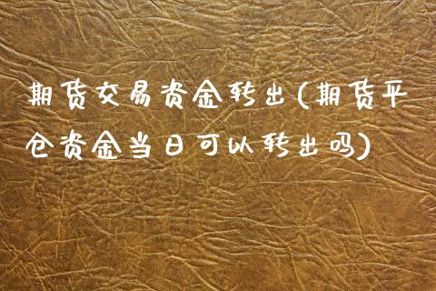 期货交易资金转出(期货平仓资金当日可以转出吗)_https://www.zghnxxa.com_期货直播室_第1张