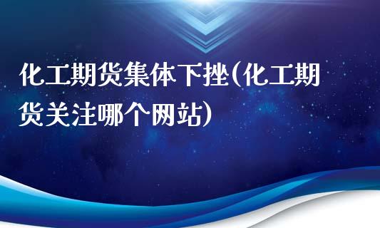 化工期货集体下挫(化工期货关注哪个网站)_https://www.zghnxxa.com_期货直播室_第1张