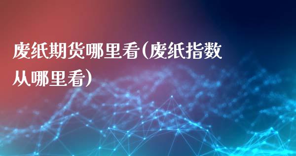 废纸期货哪里看(废纸指数从哪里看)_https://www.zghnxxa.com_国际期货_第1张