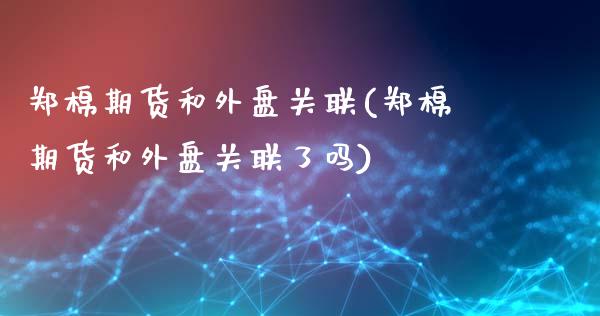 郑棉期货和外盘关联(郑棉期货和外盘关联了吗)_https://www.zghnxxa.com_国际期货_第1张