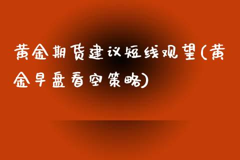 黄金期货建议短线观望(黄金早盘看空策略)_https://www.zghnxxa.com_内盘期货_第1张