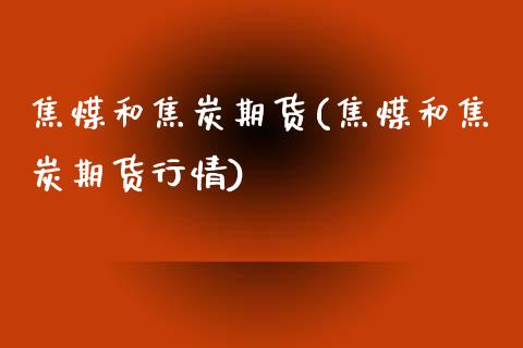 焦煤和焦炭期货(焦煤和焦炭期货行情)_https://www.zghnxxa.com_内盘期货_第1张