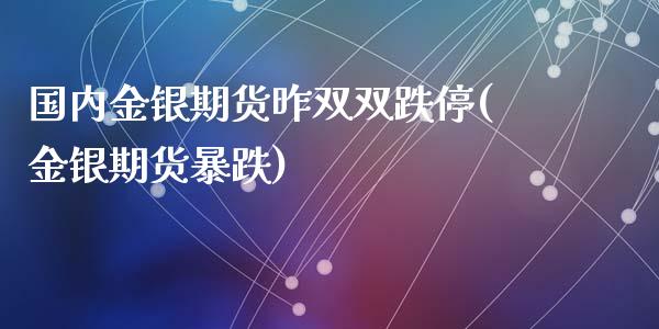 国内金银期货昨双双跌停(金银期货暴跌)_https://www.zghnxxa.com_国际期货_第1张