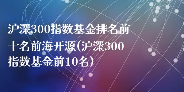 沪深300指数基金排名前十名前海开源(沪深300指数基金前10名)_https://www.zghnxxa.com_黄金期货_第1张