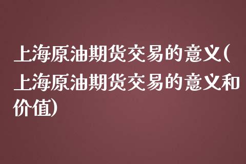 上海原油期货交易的意义(上海原油期货交易的意义和价值)_https://www.zghnxxa.com_期货直播室_第1张