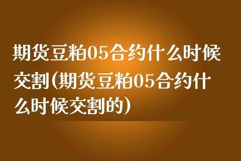 期货豆粕05合约什么时候交割(期货豆粕05合约什么时候交割的)_https://www.zghnxxa.com_黄金期货_第1张