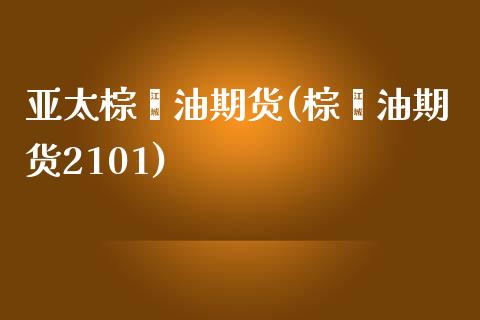 亚太棕榈油期货(棕榈油期货2101)_https://www.zghnxxa.com_期货直播室_第1张