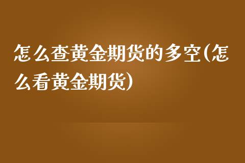 怎么查黄金期货的多空(怎么看黄金期货)_https://www.zghnxxa.com_国际期货_第1张