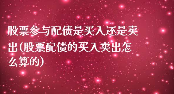 股票参与配债是买入还是卖出(股票配债的买入卖出怎么算的)_https://www.zghnxxa.com_黄金期货_第1张