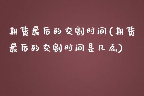 期货最后的交割时间(期货最后的交割时间是几点)_https://www.zghnxxa.com_内盘期货_第1张