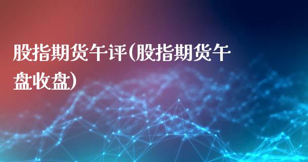 股指期货午评(股指期货午盘收盘)_https://www.zghnxxa.com_国际期货_第1张