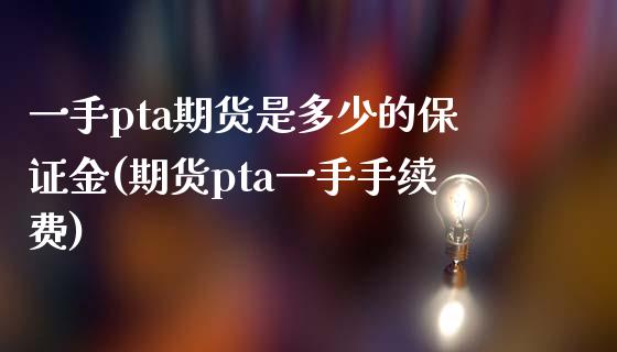 一手pta期货是多少的保证金(期货pta一手手续费)_https://www.zghnxxa.com_国际期货_第1张