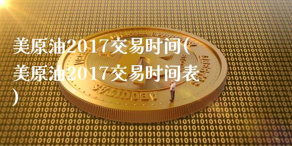 美原油2017交易时间(美原油2017交易时间表)_https://www.zghnxxa.com_期货直播室_第1张