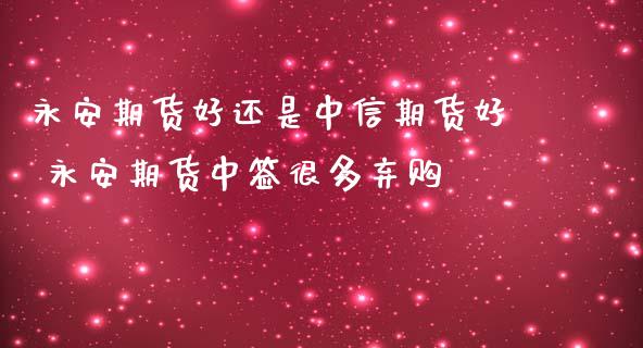 永安期货好还是中信期货好 永安期货中签很多弃购_https://www.zghnxxa.com_内盘期货_第1张