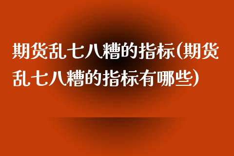 期货乱七八糟的指标(期货乱七八糟的指标有哪些)_https://www.zghnxxa.com_内盘期货_第1张