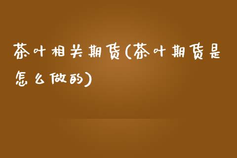 茶叶相关期货(茶叶期货是怎么做的)_https://www.zghnxxa.com_国际期货_第1张