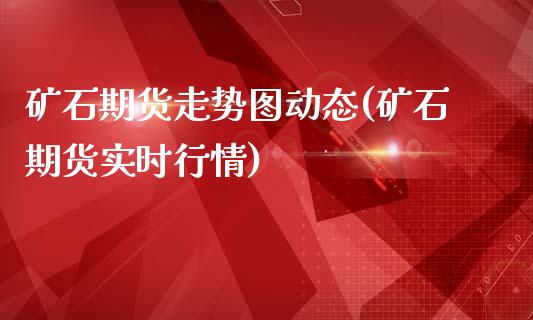 矿石期货走势图动态(矿石期货实时行情)_https://www.zghnxxa.com_内盘期货_第1张