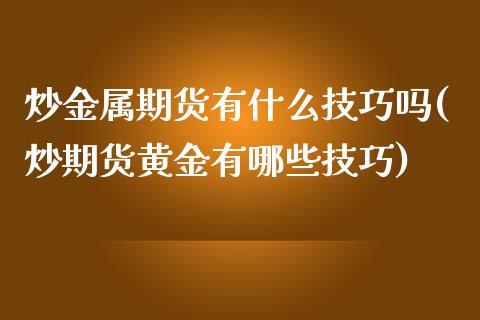 炒金属期货有什么技巧吗(炒期货黄金有哪些技巧)_https://www.zghnxxa.com_期货直播室_第1张