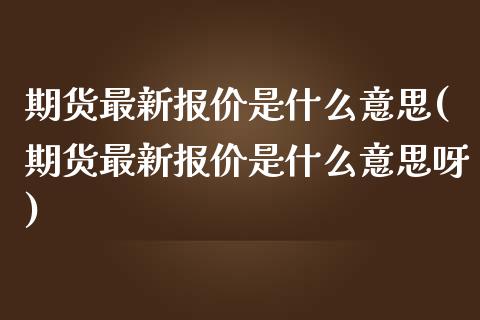 期货最新报价是什么意思(期货最新报价是什么意思呀)_https://www.zghnxxa.com_黄金期货_第1张