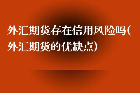 外汇期货存在信用风险吗(外汇期货的优缺点)_https://www.zghnxxa.com_国际期货_第1张