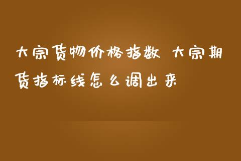 大宗货物价格指数 大宗期货指标线怎么调出来_https://www.zghnxxa.com_黄金期货_第1张